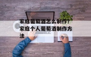 家庭葡萄酒怎么制作？家庭个人葡萄酒制作方法