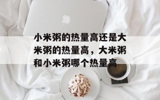 小米粥的热量高还是大米粥的热量高，大米粥和小米粥哪个热量高