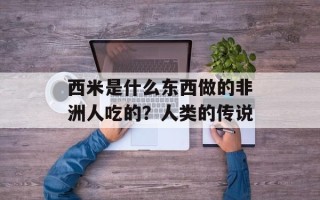 西米是什么东西做的非洲人吃的？人类的传说