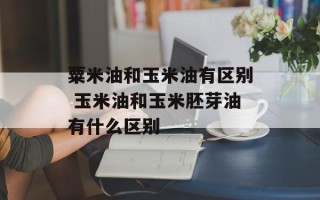 粟米油和玉米油有区别 玉米油和玉米胚芽油有什么区别