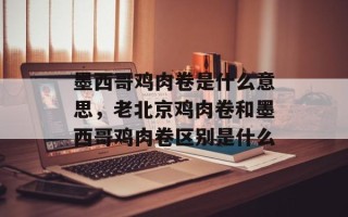 墨西哥鸡肉卷是什么意思，老北京鸡肉卷和墨西哥鸡肉卷区别是什么