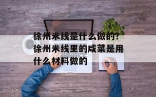 徐州米线是什么做的？徐州米线里的咸菜是用什么材料做的