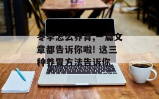 冬季怎么养胃,一篇文章都告诉你啦! 这三种养胃方法告诉你