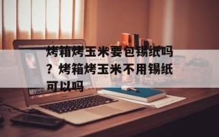 烤箱烤玉米要包锡纸吗？烤箱烤玉米不用锡纸可以吗