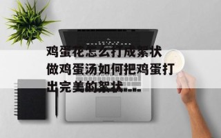 鸡蛋花怎么打成絮状 做鸡蛋汤如何把鸡蛋打出完美的絮状