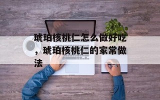 琥珀核桃仁怎么做好吃，琥珀核桃仁的家常做法