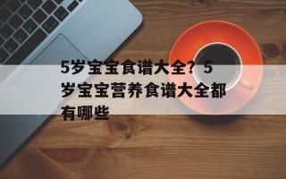 5岁宝宝食谱大全？5岁宝宝营养食谱大全都有哪些