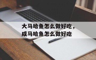 大马哈鱼怎么做好吃，咸马哈鱼怎么做好吃
