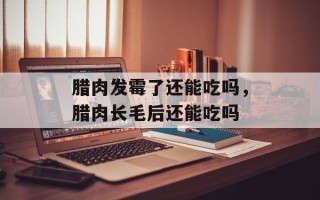 腊肉发霉了还能吃吗，腊肉长毛后还能吃吗