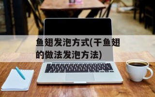 鱼翅发泡方式(干鱼翅的做法发泡方法)