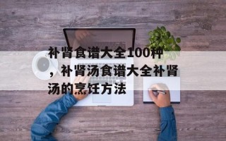 补肾食谱大全100种，补肾汤食谱大全补肾汤的烹饪方法