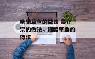 糖醋草鱼的做法 最正宗的做法，糖醋草鱼的做法