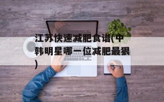 江苏快速减肥食谱(中韩明星哪一位减肥最狠)