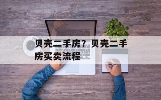 贝壳二手房？贝壳二手房买卖流程