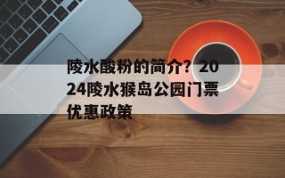 陵水酸粉的简介？2024陵水猴岛公园门票优惠政策