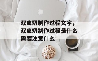 双皮奶制作过程文字，双皮奶制作过程是什么需要注意什么