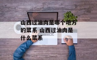 山西过油肉是哪个地方的菜系 山西过油肉是什么菜系