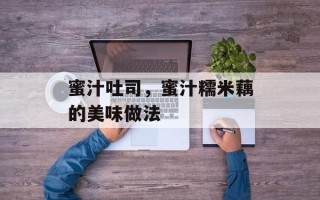 蜜汁吐司，蜜汁糯米藕的美味做法