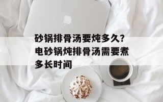 砂锅排骨汤要炖多久？电砂锅炖排骨汤需要煮多长时间