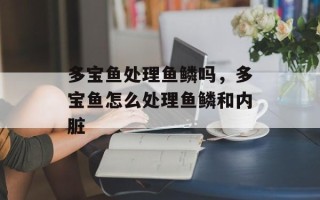 多宝鱼处理鱼鳞吗，多宝鱼怎么处理鱼鳞和内脏