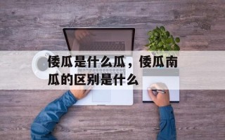 倭瓜是什么瓜，倭瓜南瓜的区别是什么