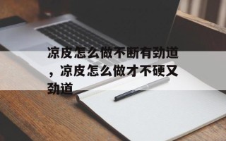 凉皮怎么做不断有劲道，凉皮怎么做才不硬又劲道
