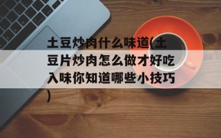 土豆炒肉什么味道(土豆片炒肉怎么做才好吃入味你知道哪些小技巧)