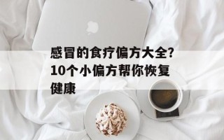 感冒的食疗偏方大全？10个小偏方帮你恢复健康