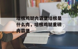 培根鸡腿肉霸堡培根是什么肉，培根鸡腿重磅肉霸堡