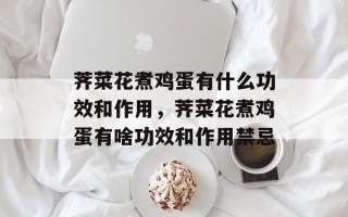 荠菜花煮鸡蛋有什么功效和作用，荠菜花煮鸡蛋有啥功效和作用禁忌