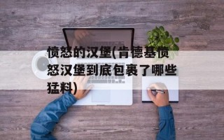 愤怒的汉堡(肯德基愤怒汉堡到底包裹了哪些猛料)