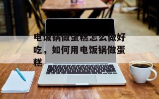 电饭锅做蛋糕怎么做好吃，如何用电饭锅做蛋糕