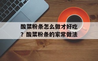 酸菜粉条怎么做才好吃？酸菜粉条的家常做法