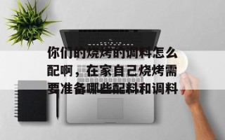 你们的烧烤的调料怎么配啊，在家自己烧烤需要准备哪些配料和调料