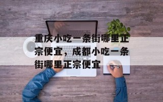 重庆小吃一条街哪里正宗便宜，成都小吃一条街哪里正宗便宜