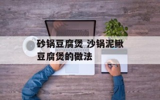 砂锅豆腐煲 沙锅泥鳅豆腐煲的做法