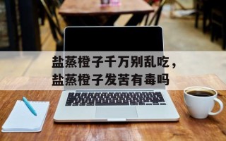 盐蒸橙子千万别乱吃，盐蒸橙子发苦有毒吗
