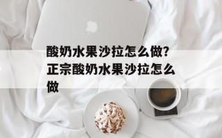 酸奶水果沙拉怎么做？正宗酸奶水果沙拉怎么做