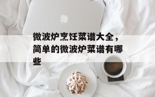 微波炉烹饪菜谱大全，简单的微波炉菜谱有哪些