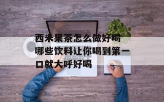 西米果茶怎么做好喝 哪些饮料让你喝到第一口就大呼好喝