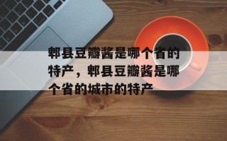 郫县豆瓣酱是哪个省的特产，郫县豆瓣酱是哪个省的城市的特产