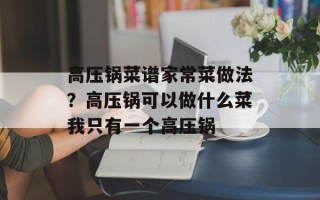 高压锅菜谱家常菜做法？高压锅可以做什么菜我只有一个高压锅
