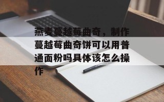 燕麦蔓越莓曲奇，制作蔓越莓曲奇饼可以用普通面粉吗具体该怎么操作