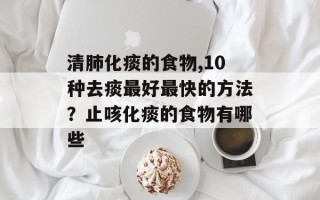 清肺化痰的食物,10种去痰最好最快的方法？止咳化痰的食物有哪些
