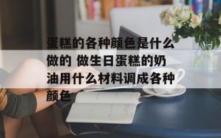 蛋糕的各种颜色是什么做的 做生日蛋糕的奶油用什么材料调成各种颜色