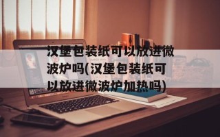汉堡包装纸可以放进微波炉吗(汉堡包装纸可以放进微波炉加热吗)