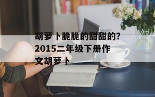 胡萝卜脆脆的甜甜的？2015二年级下册作文胡萝卜