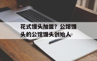 花式馒头加盟？公馆馒头的公馆馒头创始人