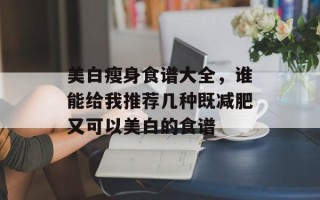 美白瘦身食谱大全，谁能给我推荐几种既减肥又可以美白的食谱