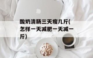 酸奶清肠三天瘦几斤(怎样一天减肥一天减一斤)